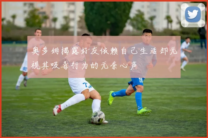 奥多姆揭露好友依赖自己生活却无视其吸毒行为的无奈心声