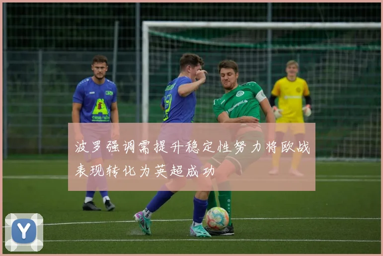 波罗强调需提升稳定性努力将欧战表现转化为英超成功