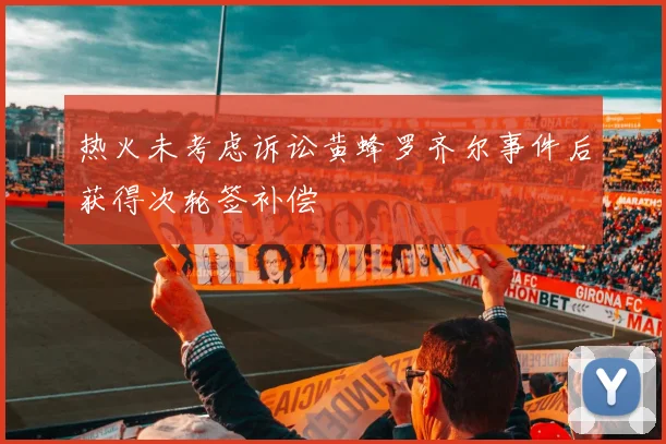 热火未考虑诉讼黄蜂罗齐尔事件后获得次轮签补偿