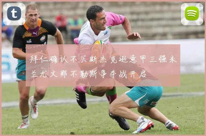 拜仁确认不买断杰克逊意甲三强米兰尤文那不勒斯争夺战开启