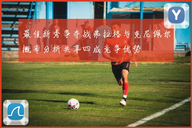 最佳新秀争夺战弗拉格与克尼佩尔概率分析共享四成竞争优势