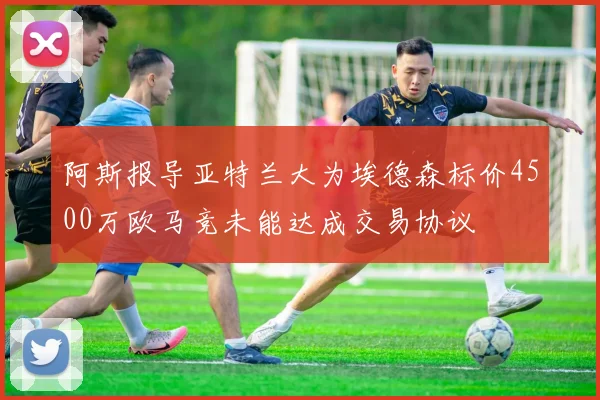 阿斯报导亚特兰大为埃德森标价4500万欧马竞未能达成交易协议