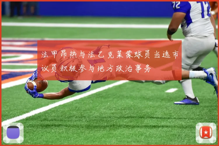 法甲昂热与法乙克莱蒙球员当选市议员积极参与地方政治事务