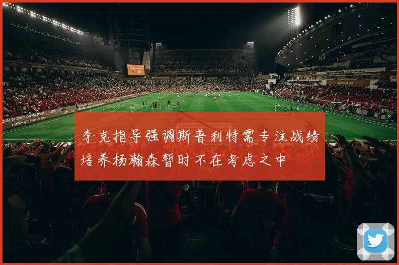 李克指导强调斯普利特需专注战绩培养杨瀚森暂时不在考虑之中