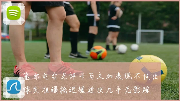 塞尔电台点评卡马文加表现不佳出球失准逼抢迟缓进攻几乎无影踪