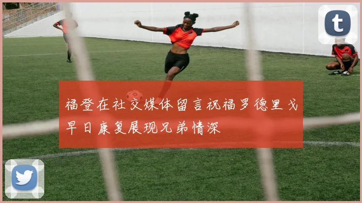 福登在社交媒体留言祝福罗德里戈早日康复展现兄弟情深