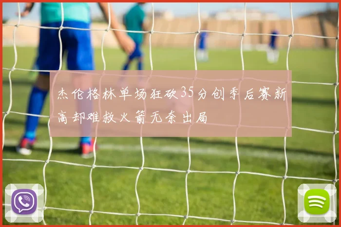 杰伦格林单场狂砍35分创季后赛新高却难救火箭无奈出局
